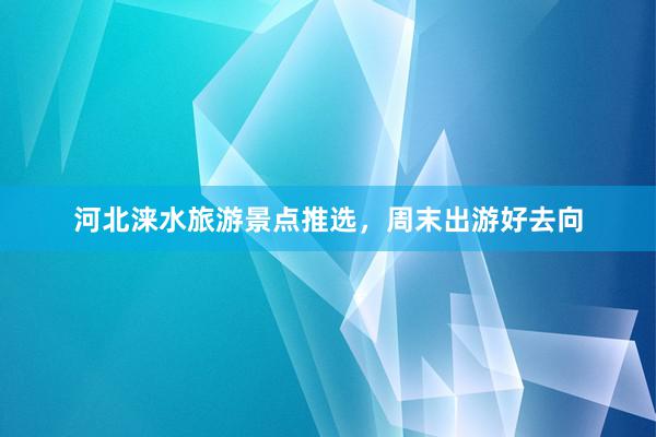 河北涞水旅游景点推选，周末出游好去向