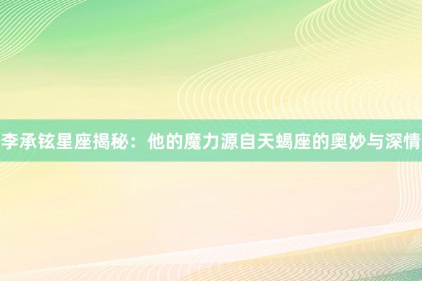 李承铉星座揭秘：他的魔力源自天蝎座的奥妙与深情