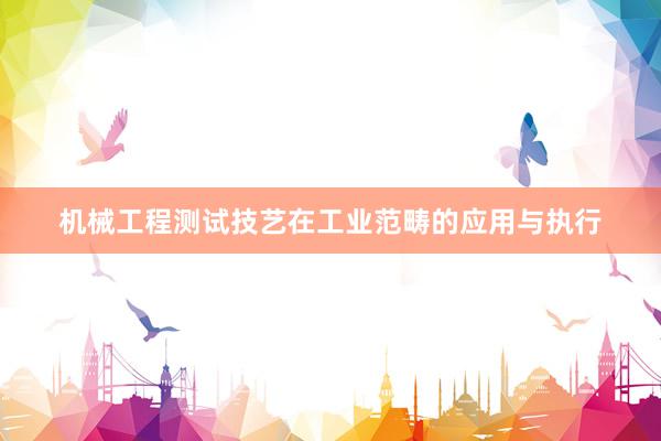 机械工程测试技艺在工业范畴的应用与执行