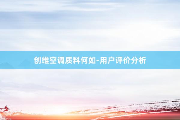 创维空调质料何如-用户评价分析