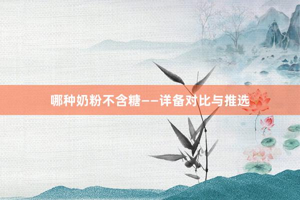 哪种奶粉不含糖——详备对比与推选