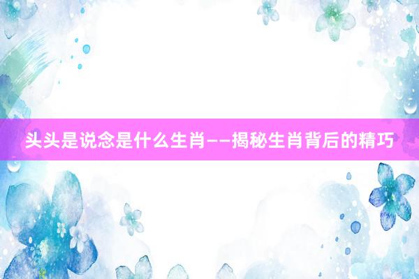 头头是说念是什么生肖——揭秘生肖背后的精巧