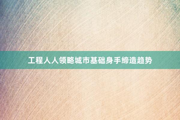 工程人人领略城市基础身手缔造趋势