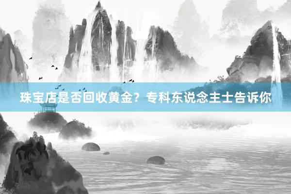 珠宝店是否回收黄金？专科东说念主士告诉你