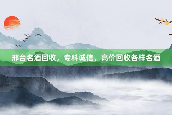 邢台名酒回收，专科诚信，高价回收各样名酒