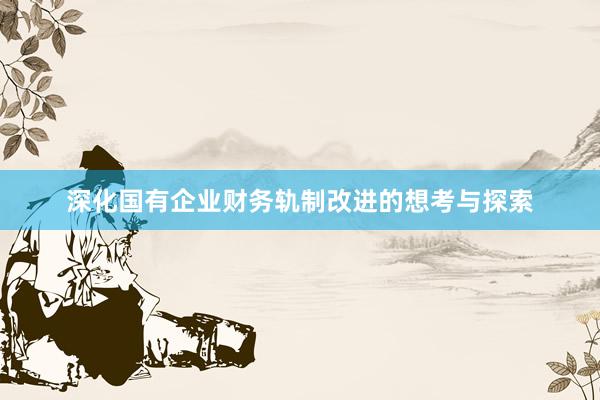 深化国有企业财务轨制改进的想考与探索