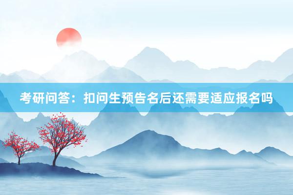 考研问答：扣问生预告名后还需要适应报名吗
