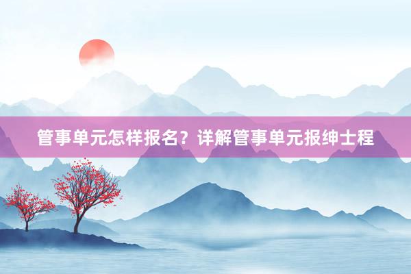 管事单元怎样报名？详解管事单元报绅士程