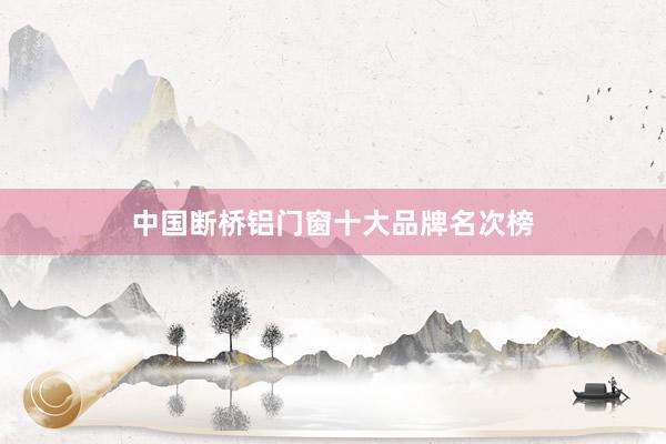 中国断桥铝门窗十大品牌名次榜