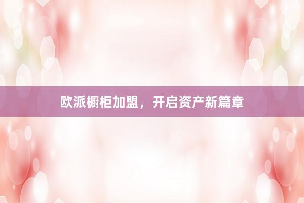 欧派橱柜加盟，开启资产新篇章