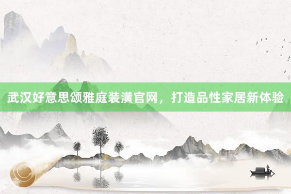 武汉好意思颂雅庭装潢官网，打造品性家居新体验
