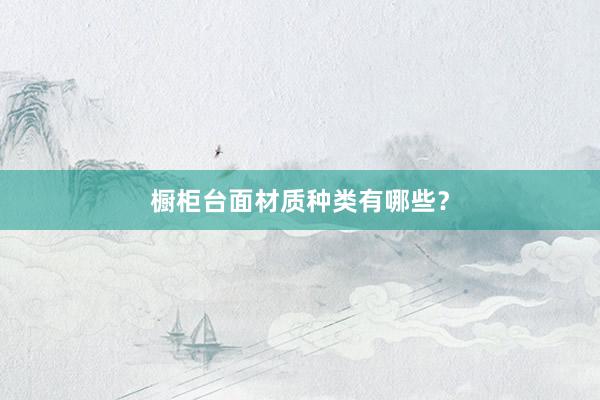 橱柜台面材质种类有哪些？