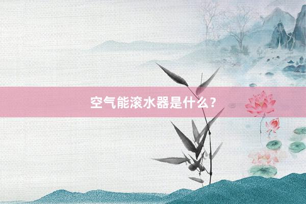 空气能滚水器是什么？