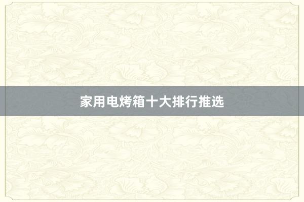 家用电烤箱十大排行推选