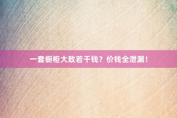 一套橱柜大致若干钱？价钱全泄漏！